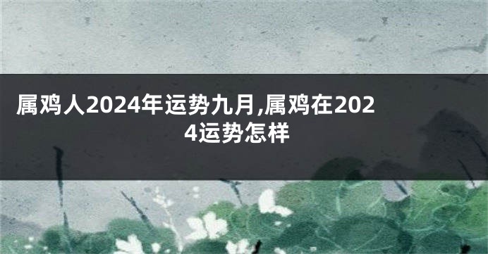 属鸡人2024年运势九月,属鸡在2024运势怎样