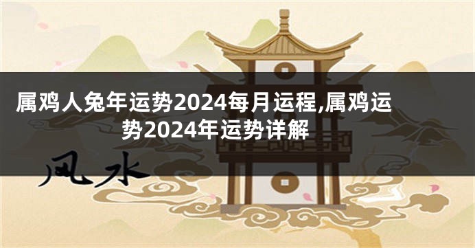 属鸡人兔年运势2024每月运程,属鸡运势2024年运势详解