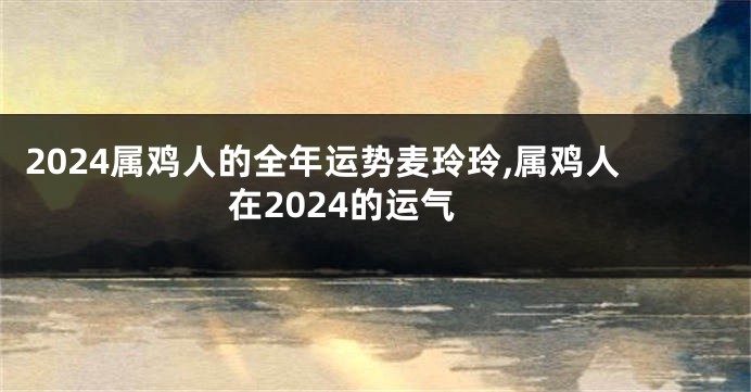 2024属鸡人的全年运势麦玲玲,属鸡人在2024的运气