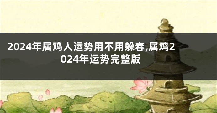 2024年属鸡人运势用不用躲春,属鸡2024年运势完整版