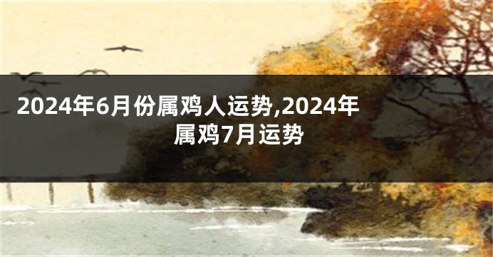 2024年6月份属鸡人运势,2024年属鸡7月运势