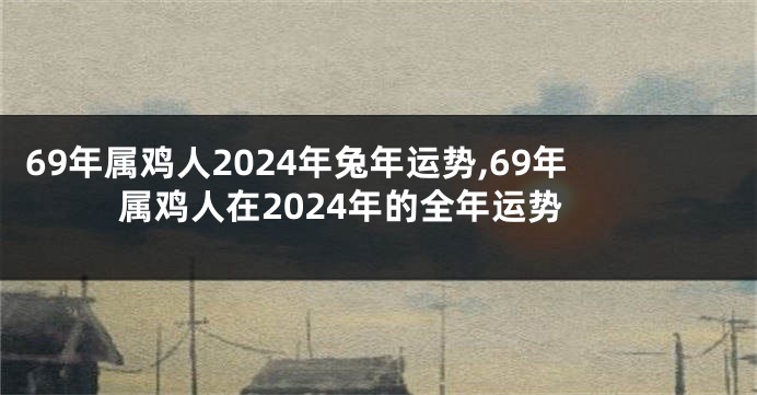 69年属鸡人2024年兔年运势,69年属鸡人在2024年的全年运势