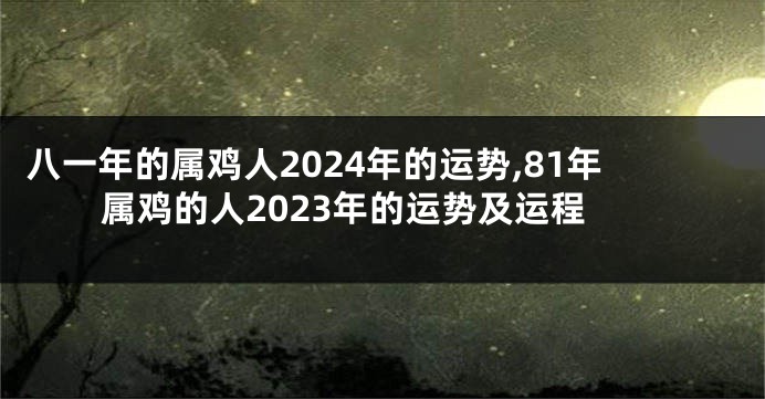 八一年的属鸡人2024年的运势,81年属鸡的人2023年的运势及运程