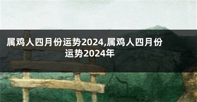 属鸡人四月份运势2024,属鸡人四月份运势2024年