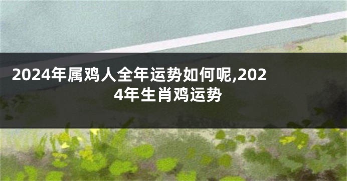 2024年属鸡人全年运势如何呢,2024年生肖鸡运势