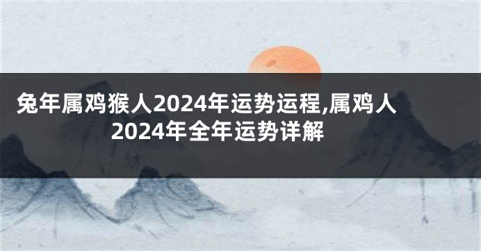 兔年属鸡猴人2024年运势运程,属鸡人2024年全年运势详解