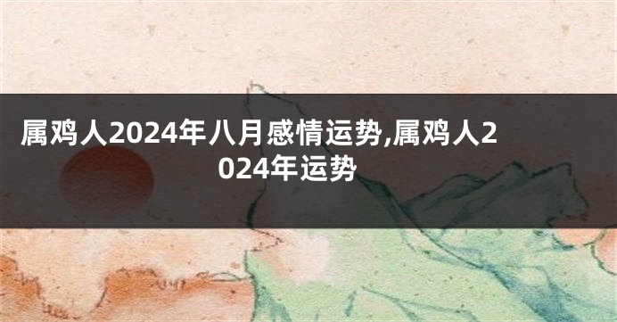 属鸡人2024年八月感情运势,属鸡人2024年运势