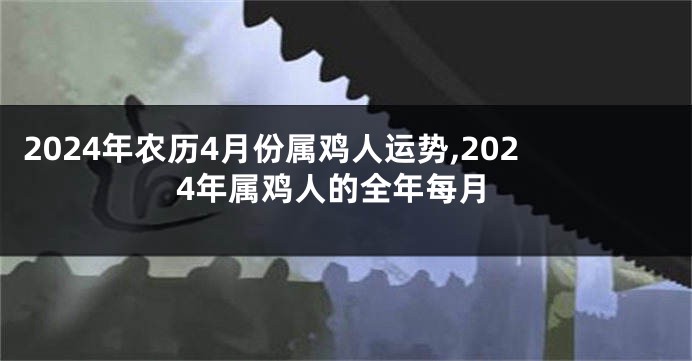 2024年农历4月份属鸡人运势,2024年属鸡人的全年每月