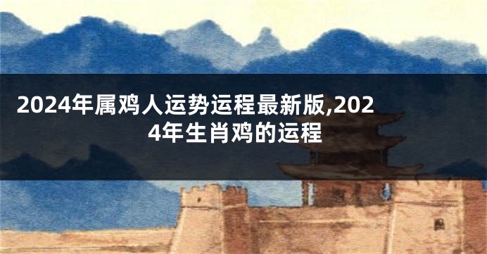 2024年属鸡人运势运程最新版,2024年生肖鸡的运程