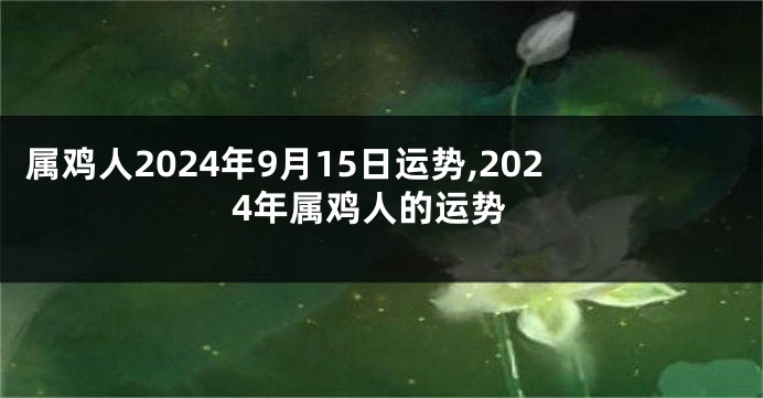 属鸡人2024年9月15日运势,2024年属鸡人的运势