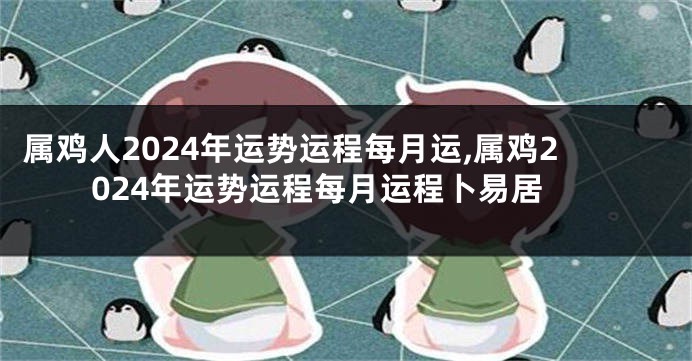 属鸡人2024年运势运程每月运,属鸡2024年运势运程每月运程卜易居