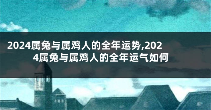 2024属兔与属鸡人的全年运势,2024属兔与属鸡人的全年运气如何