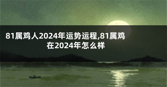 81属鸡人2024年运势运程,81属鸡在2024年怎么样