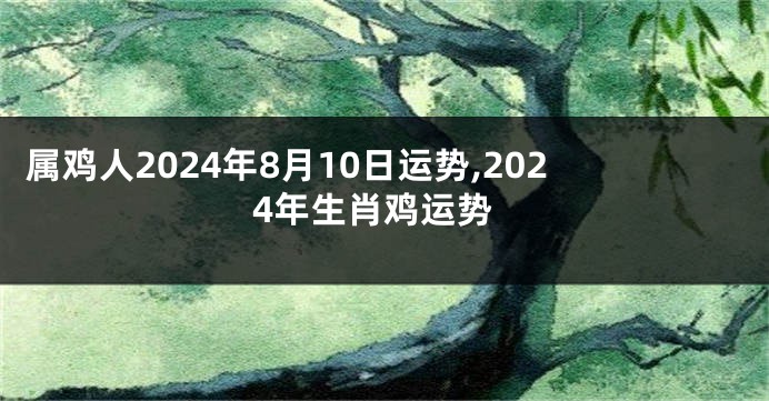 属鸡人2024年8月10日运势,2024年生肖鸡运势