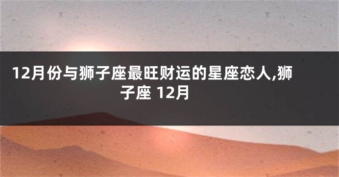 12月份与狮子座最旺财运的星座恋人,狮子座 12月