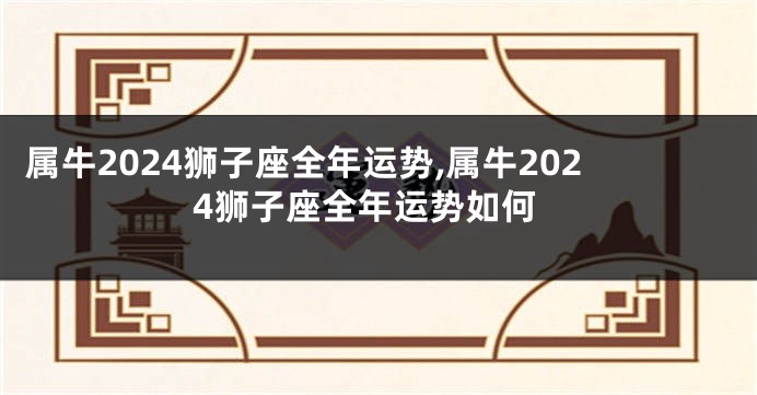 属牛2024狮子座全年运势,属牛2024狮子座全年运势如何