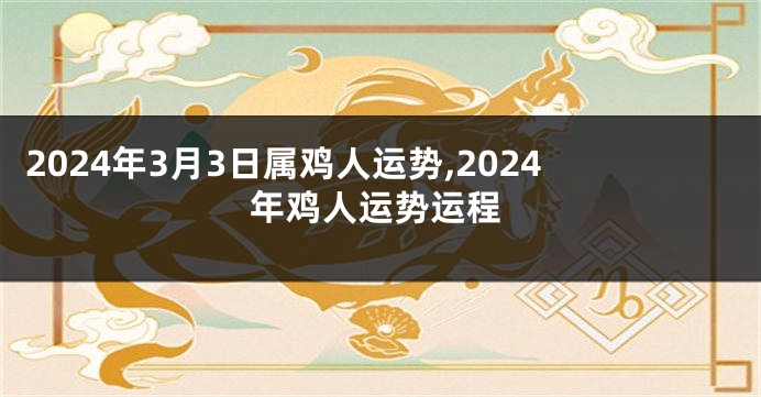 2024年3月3日属鸡人运势,2024年鸡人运势运程