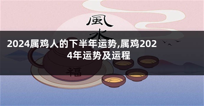 2024属鸡人的下半年运势,属鸡2024年运势及运程