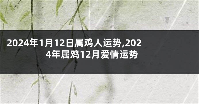 2024年1月12日属鸡人运势,2024年属鸡12月爱情运势