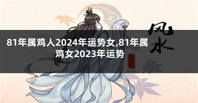 81年属鸡人2024年运势女,81年属鸡女2023年运势