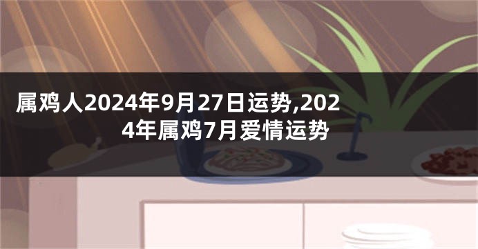 属鸡人2024年9月27日运势,2024年属鸡7月爱情运势