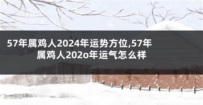 57年属鸡人2024年运势方位,57年属鸡人202o年运气怎么样