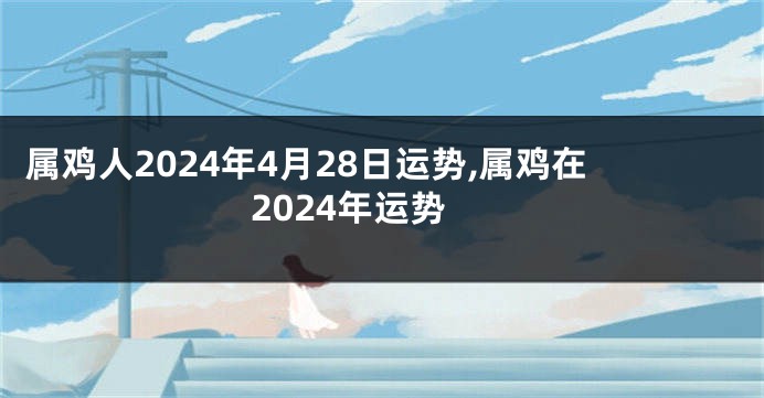 属鸡人2024年4月28日运势,属鸡在2024年运势