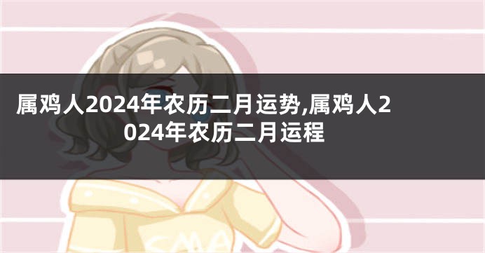 属鸡人2024年农历二月运势,属鸡人2024年农历二月运程