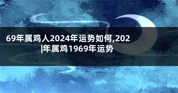 69年属鸡人2024年运势如何,202|年属鸡1969年运势