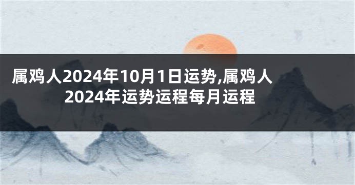 属鸡人2024年10月1日运势,属鸡人2024年运势运程每月运程