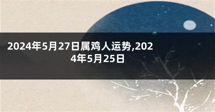 2024年5月27日属鸡人运势,2024年5月25日