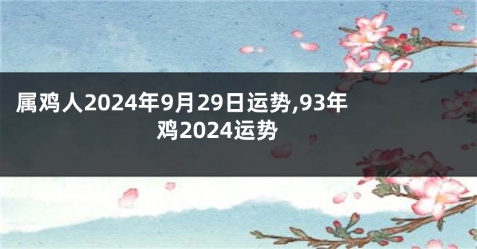 属鸡人2024年9月29日运势,93年鸡2024运势