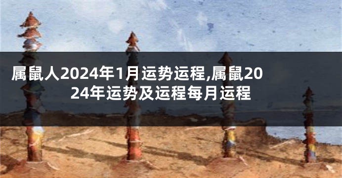 属鼠人2024年1月运势运程,属鼠2024年运势及运程每月运程