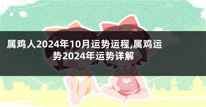 属鸡人2024年10月运势运程,属鸡运势2024年运势详解