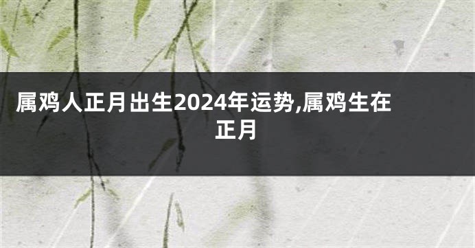 属鸡人正月出生2024年运势,属鸡生在正月