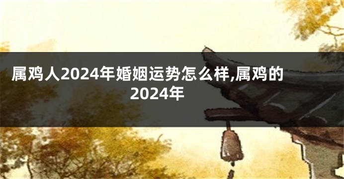 属鸡人2024年婚姻运势怎么样,属鸡的2024年