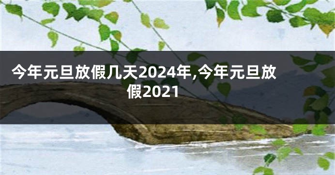 今年元旦放假几天2024年,今年元旦放假2021