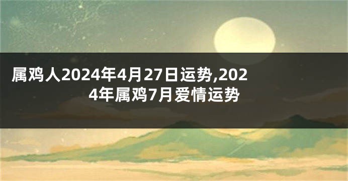 属鸡人2024年4月27日运势,2024年属鸡7月爱情运势