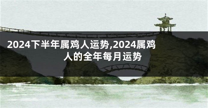 2024下半年属鸡人运势,2024属鸡人的全年每月运势