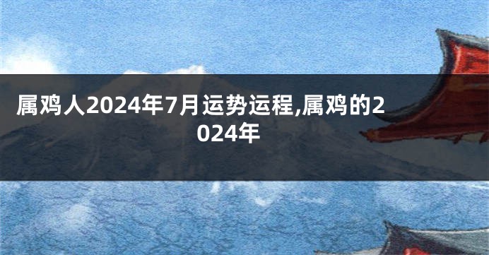 属鸡人2024年7月运势运程,属鸡的2024年