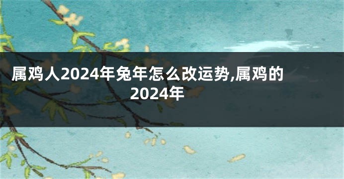 属鸡人2024年兔年怎么改运势,属鸡的2024年