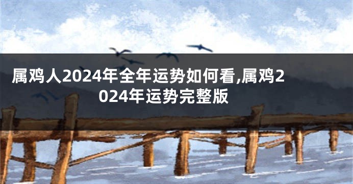 属鸡人2024年全年运势如何看,属鸡2024年运势完整版