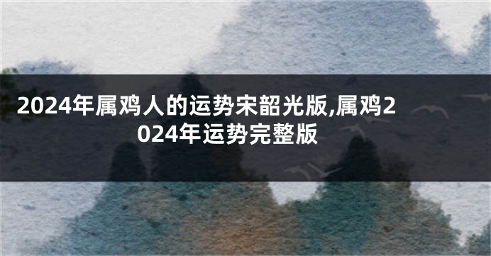 2024年属鸡人的运势宋韶光版,属鸡2024年运势完整版