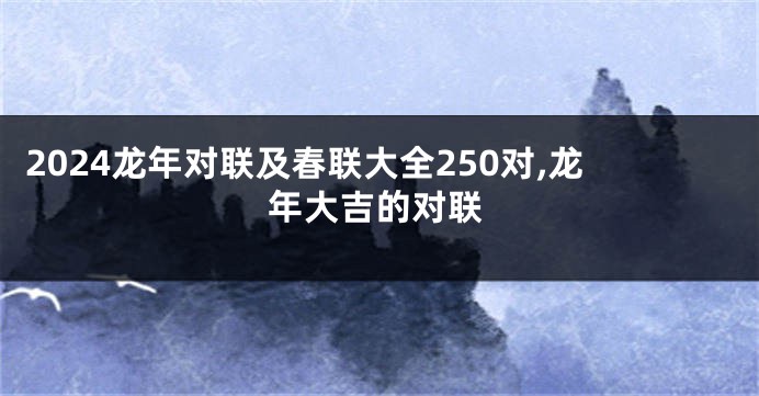 2024龙年对联及春联大全250对,龙年大吉的对联