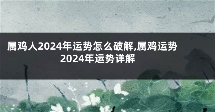 属鸡人2024年运势怎么破解,属鸡运势2024年运势详解