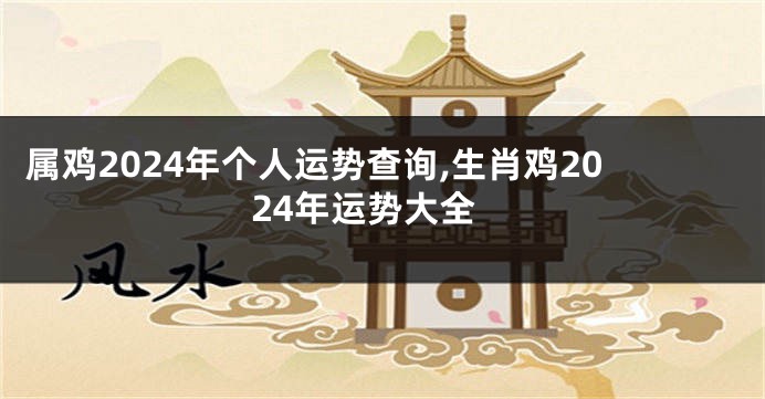 属鸡2024年个人运势查询,生肖鸡2024年运势大全