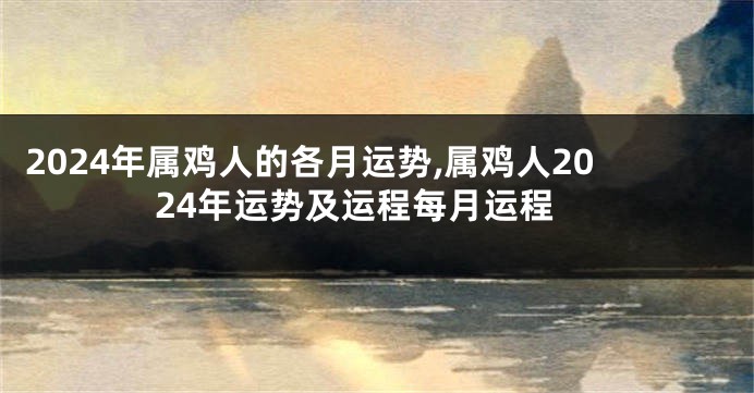 2024年属鸡人的各月运势,属鸡人2024年运势及运程每月运程