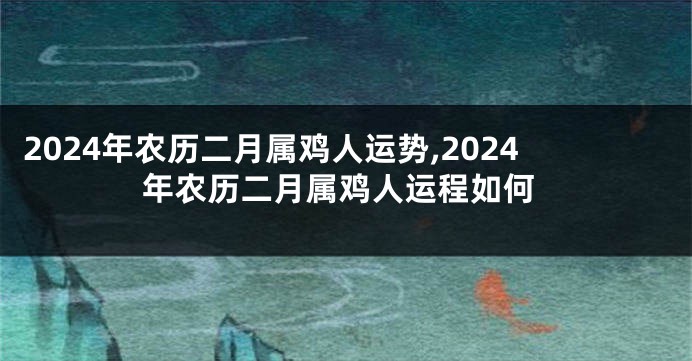 2024年农历二月属鸡人运势,2024年农历二月属鸡人运程如何