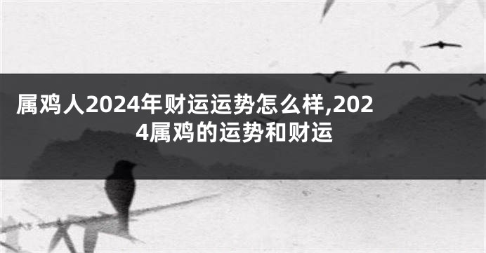 属鸡人2024年财运运势怎么样,2024属鸡的运势和财运