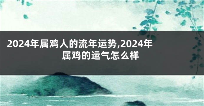 2024年属鸡人的流年运势,2024年属鸡的运气怎么样